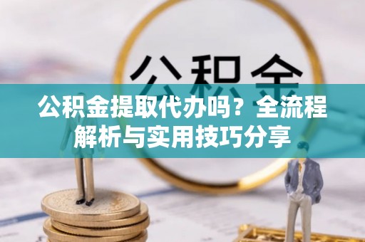 临泉公积金提取代办吗？全流程解析与实用技巧分享