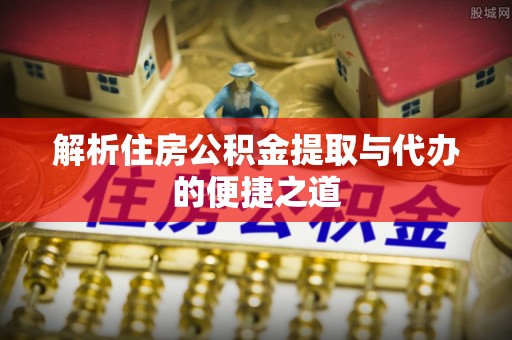 临泉解析住房公积金提取与代办的便捷之道