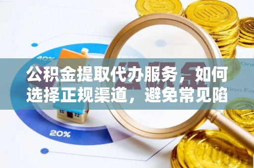 临泉公积金提取代办服务，如何选择正规渠道，避免常见陷阱