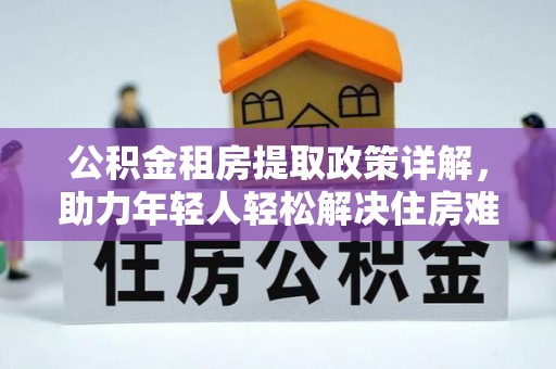临泉公积金租房提取政策详解，助力年轻人轻松解决住房难题
