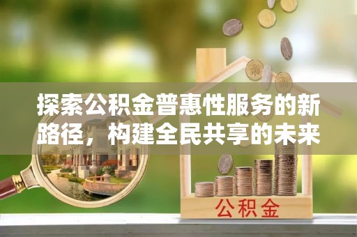 临泉探索公积金普惠性服务的新路径，构建全民共享的未来