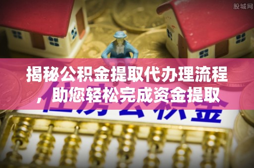 临泉揭秘公积金提取代办理流程，助您轻松完成资金提取