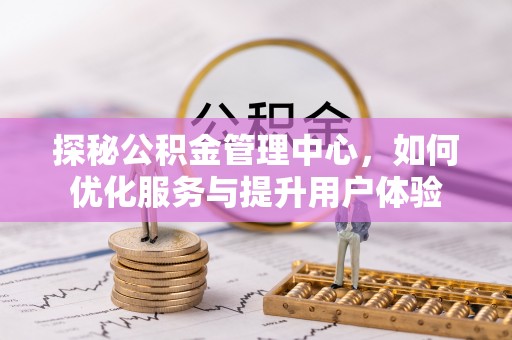 临泉探秘公积金管理中心，如何优化服务与提升用户体验