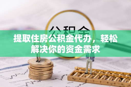 临泉提取住房公积金代办，轻松解决你的资金需求