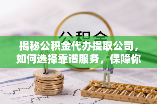 临泉揭秘公积金代办提取公司，如何选择靠谱服务，保障你的资金安全