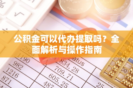 临泉公积金可以代办提取吗？全面解析与操作指南