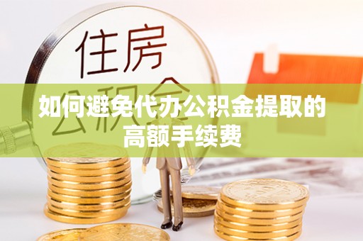 临泉如何避免代办公积金提取的高额手续费