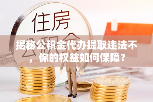 临泉揭秘公积金代办提取违法不，你的权益如何保障？